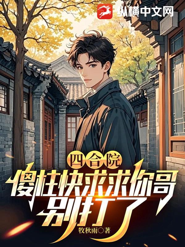 四合院:傻柱快求求你哥,别打了
